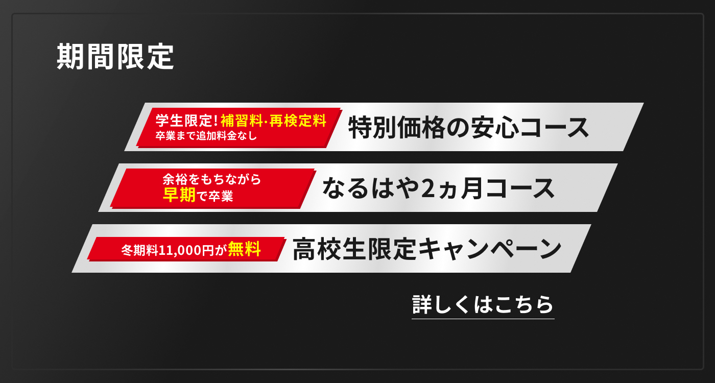 学生限定!補習料・再検定料 卒業まで追加料金なし 特別価格の安心コース 余裕をもちながら早期で卒業 なるはや2ヶ月コース 冬期料11,000円が無料 高校生限定キャンペーン